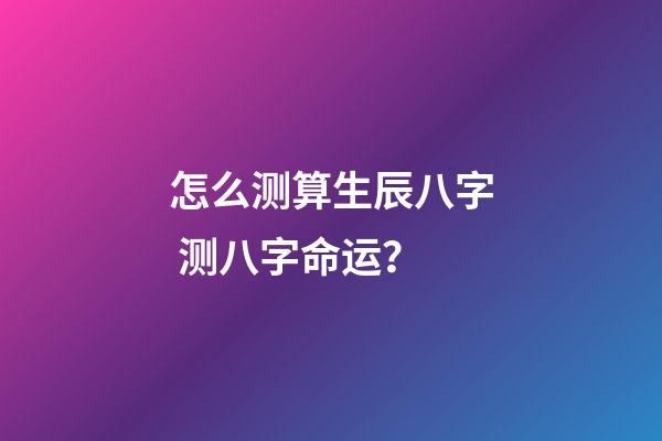 怎么测算生辰八字 测八字命运？-第1张-观点-玄机派